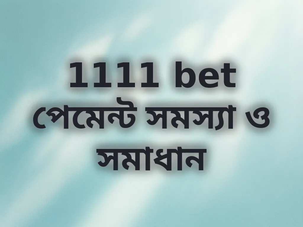 1111 bet পেমেন্ট সমস্যা ও সমাধান