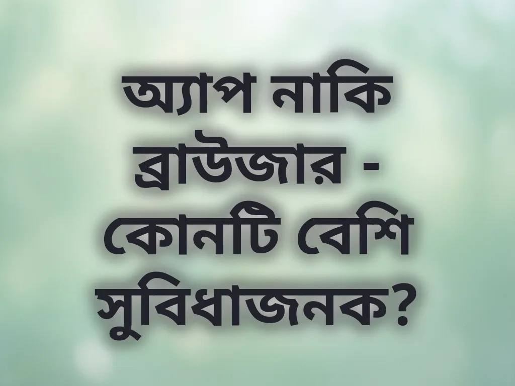 অ্যাপ নাকি ব্রাউজার - কোনটি বেশি সুবিধাজনক?