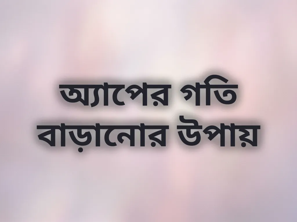 অ্যাপের গতি বাড়ানোর উপায়